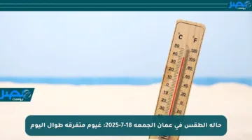 حالة الطقس في عمان الجمعة 18-7-2025: غيوم متفرقة طوال اليوم